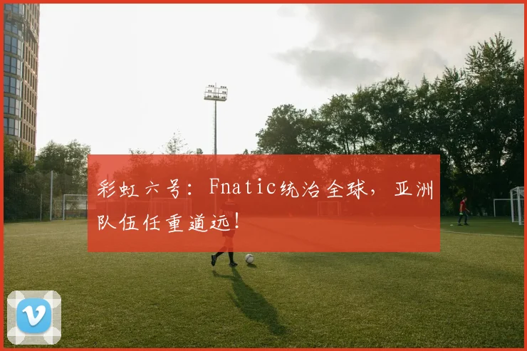 彩虹六号:Fnatic统治全球,亚洲队伍任重道远!