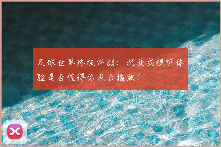 足球世界终极评测:沉浸式视听体验是否值得你点击播放?