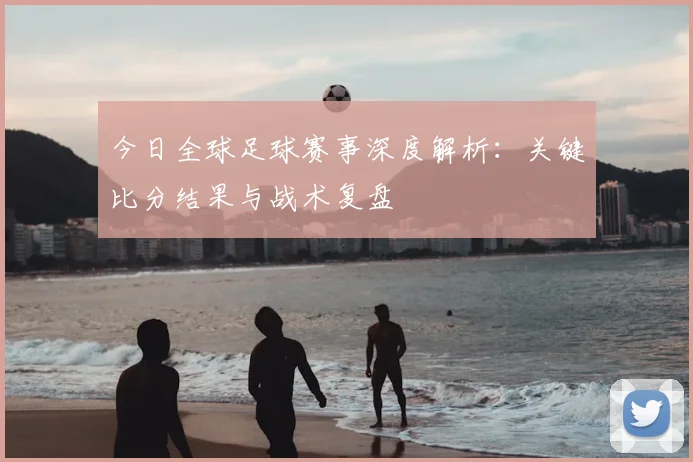 今日全球足球赛事深度解析：关键比分结果与战术复盘