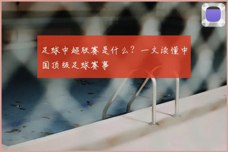足球中超联赛是什么?一文读懂中国顶级足球赛事