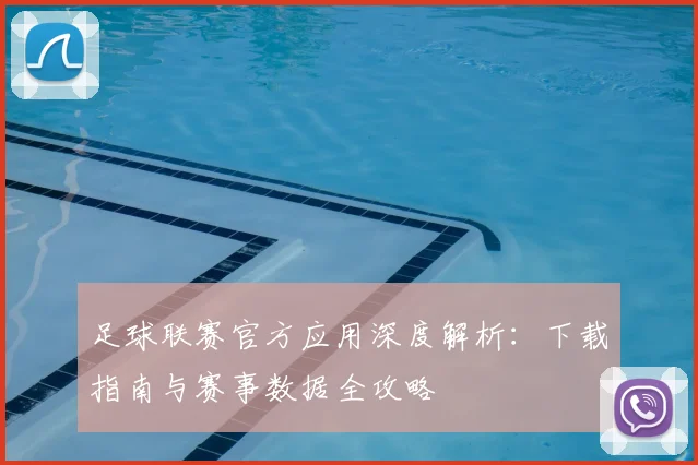 足球联赛官方应用深度解析:下载指南与赛事数据全攻略
