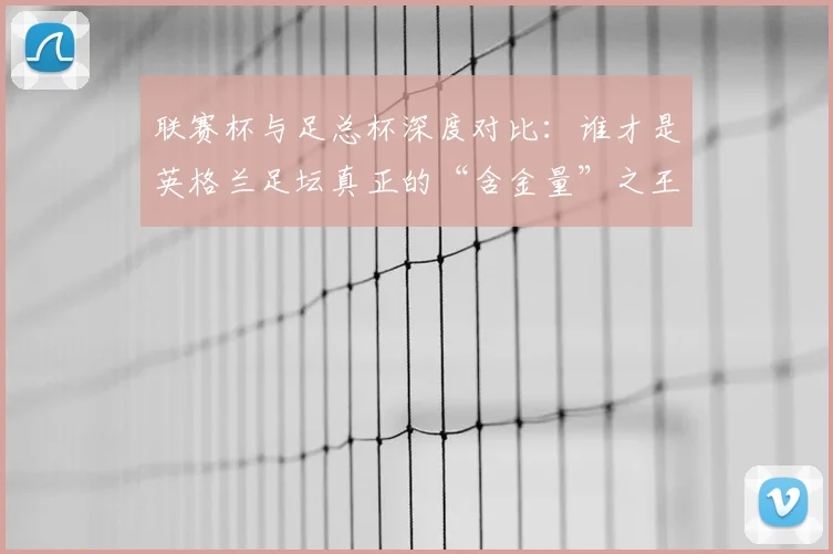 联赛杯与足总杯深度对比:谁才是英格兰足坛真正的“含金量”之王?