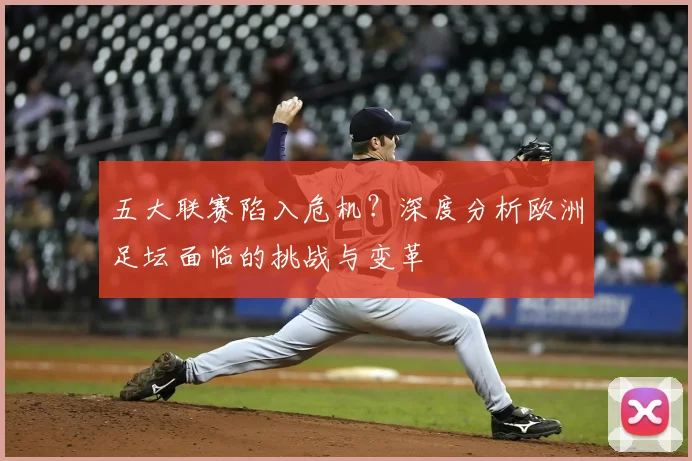 五大联赛陷入危机?深度分析欧洲足坛面临的挑战与变革