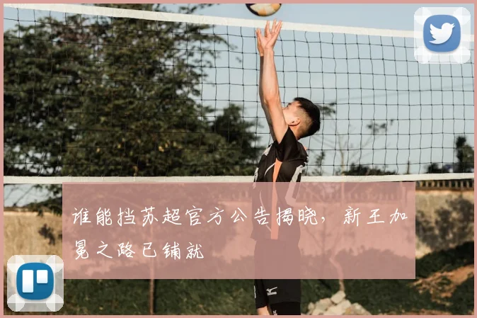 谁能挡苏超官方公告揭晓,新王加冕之路已铺就