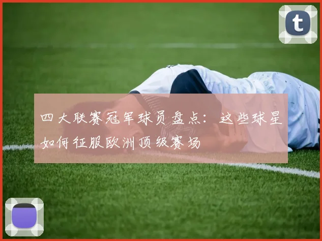 四大联赛冠军球员盘点:这些球星如何征服欧洲顶级赛场