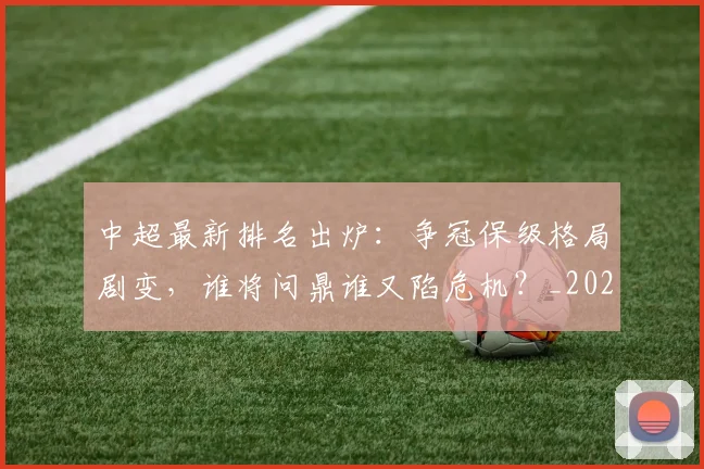 中超最新排名出炉:争冠保级格局剧变,谁将问鼎谁又陷危机?_20260610190405