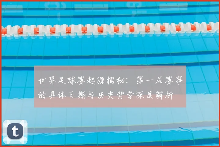世界足球赛起源揭秘:第一届赛事的具体日期与历史背景深度解析