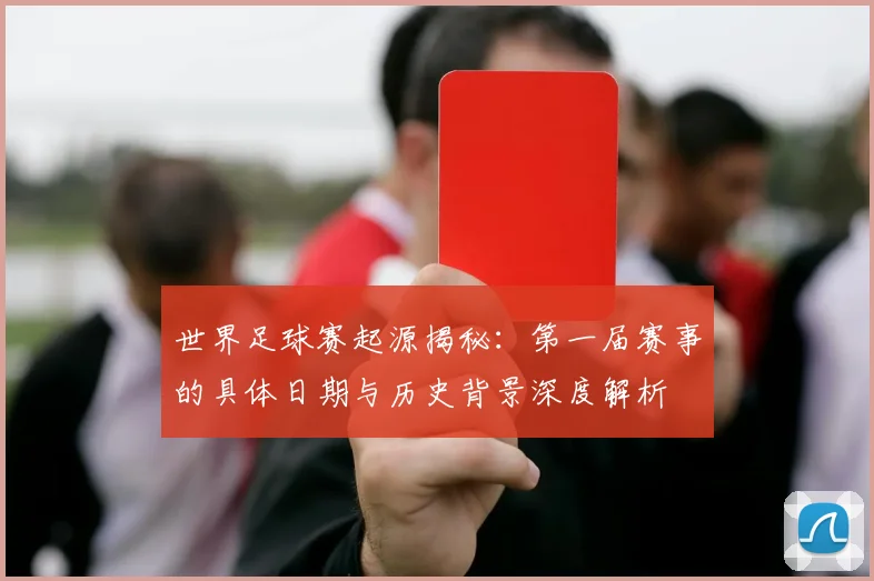 世界足球赛起源揭秘:第一届赛事的具体日期与历史背景深度解析