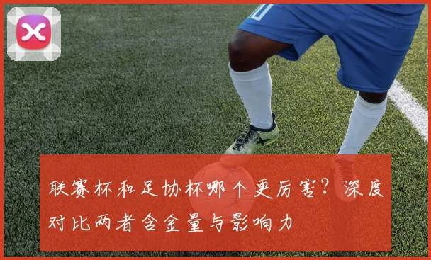 联赛杯和足协杯哪个更厉害?深度对比两者含金量与影响力