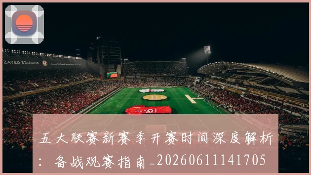 五大联赛新赛季开赛时间深度解析:备战观赛指南_20260611141705