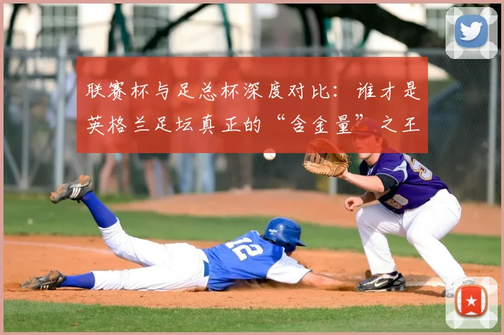 联赛杯与足总杯深度对比：谁才是英格兰足坛真正的“含金量”之王？