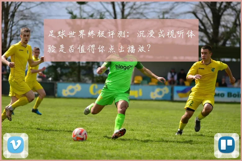 足球世界终极评测：沉浸式视听体验是否值得你点击播放？