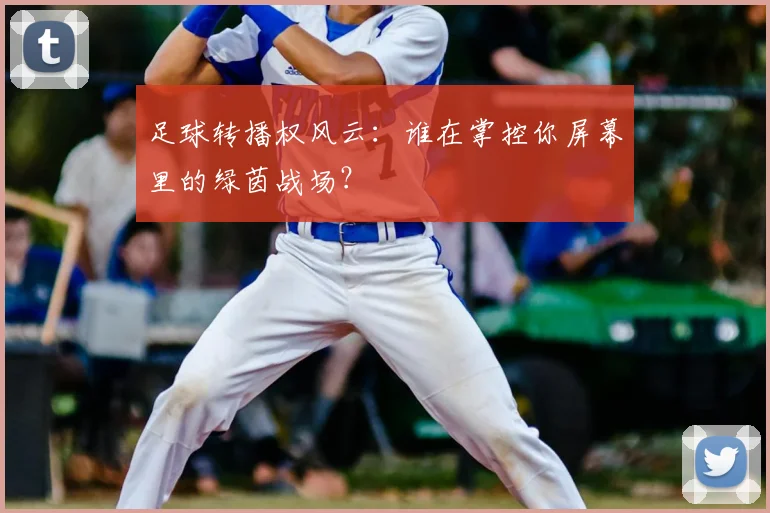 足球转播权风云：谁在掌控你屏幕里的绿茵战场？