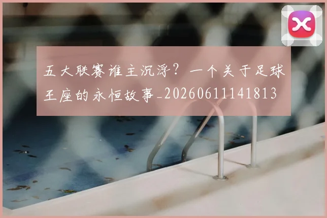 五大联赛谁主沉浮？一个关于足球王座的永恒故事_20260611141813