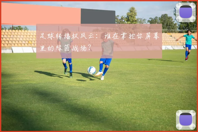 足球转播权风云:谁在掌控你屏幕里的绿茵战场?