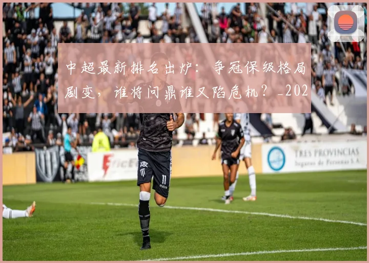 中超最新排名出炉:争冠保级格局剧变,谁将问鼎谁又陷危机?_20260610190405