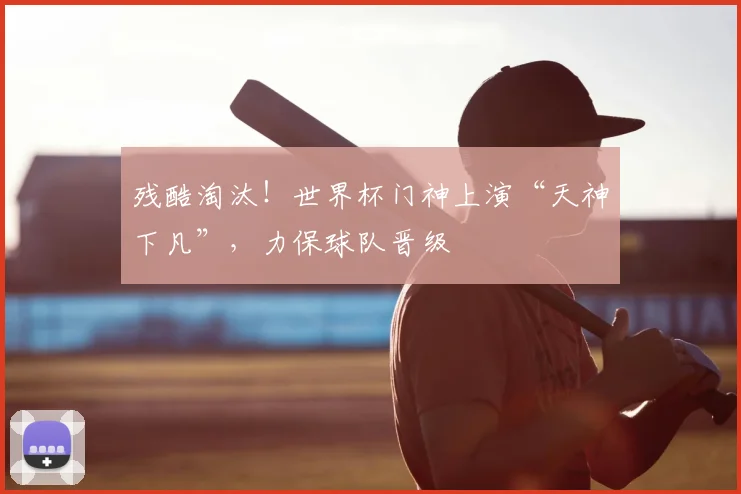 残酷淘汰!世界杯门神上演“天神下凡”,力保球队晋级