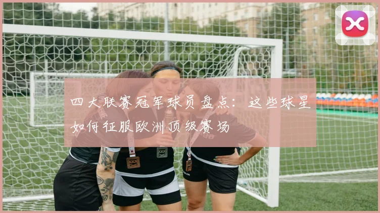 四大联赛冠军球员盘点:这些球星如何征服欧洲顶级赛场