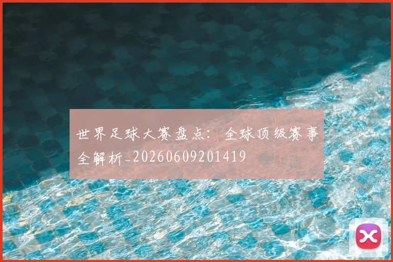 世界足球大赛盘点：全球顶级赛事全解析_20260609201419