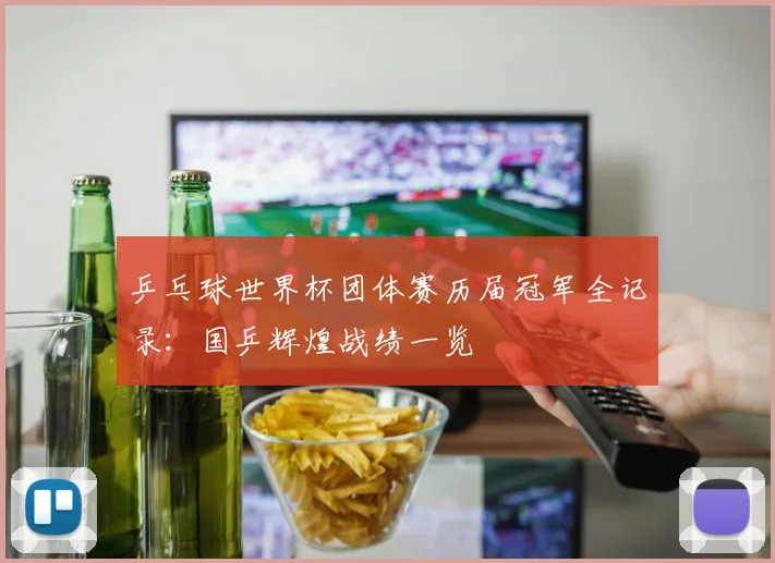 乒乓球世界杯团体赛历届冠军全记录:国乒辉煌战绩一览