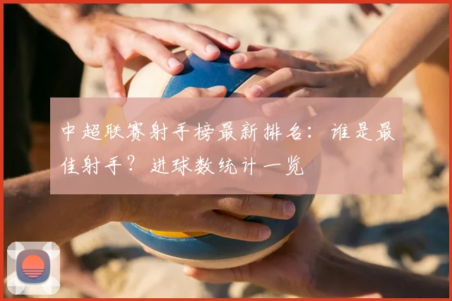 中超联赛射手榜最新排名:谁是最佳射手?进球数统计一览