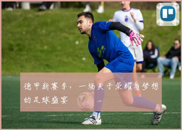 德甲新赛季，一场关于荣耀与梦想的足球盛宴