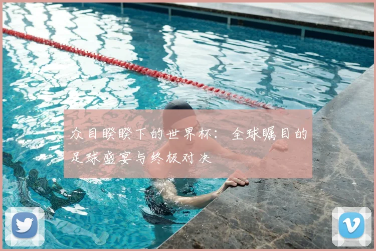 众目睽睽下的世界杯:全球瞩目的足球盛宴与终极对决