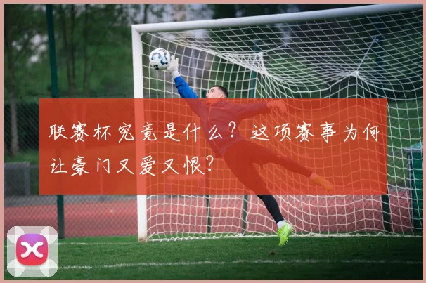 联赛杯究竟是什么?这项赛事为何让豪门又爱又恨?