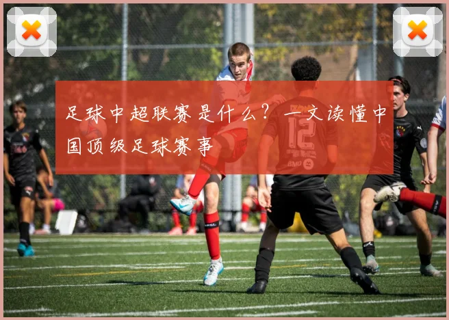足球中超联赛是什么?一文读懂中国顶级足球赛事