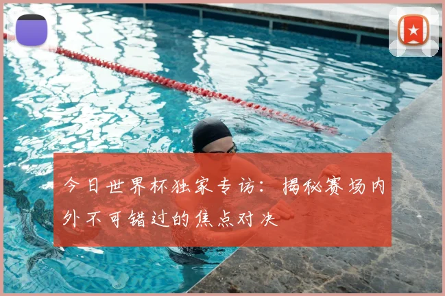 今日世界杯独家专访:揭秘赛场内外不可错过的焦点对决