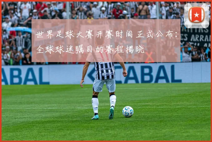 世界足球大赛开赛时间正式公布:全球球迷瞩目的赛程揭晓