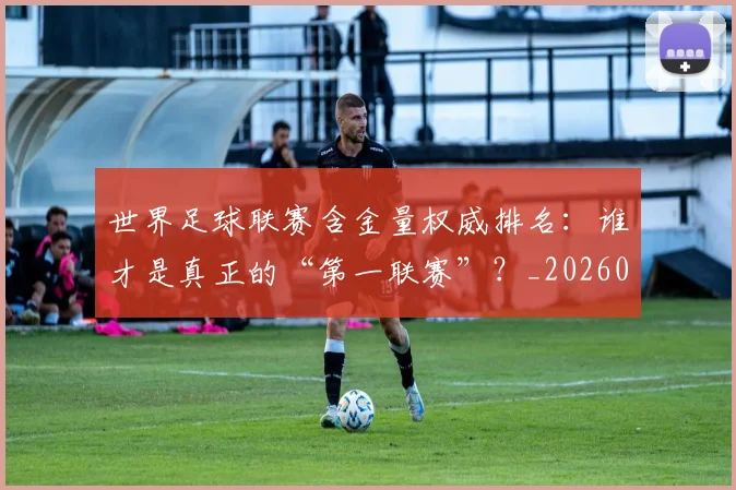 世界足球联赛含金量权威排名:谁才是真正的“第一联赛”?_20260609201550
