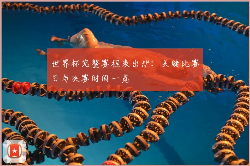 世界杯完整赛程表出炉:关键比赛日与决赛时间一览