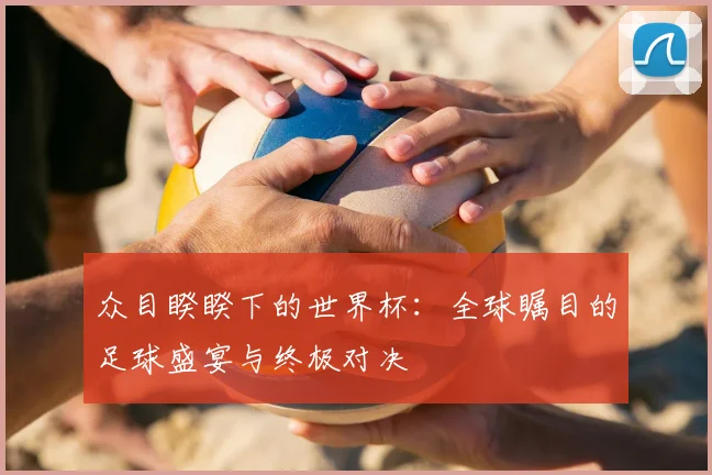 众目睽睽下的世界杯：全球瞩目的足球盛宴与终极对决