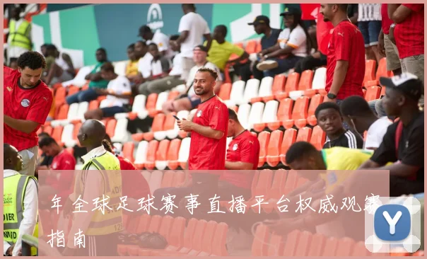 年全球足球赛事直播平台权威观赛指南