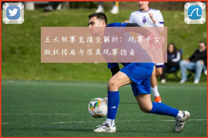 五大联赛直播全解析:观赛平台、版权格局与深度观赛指南