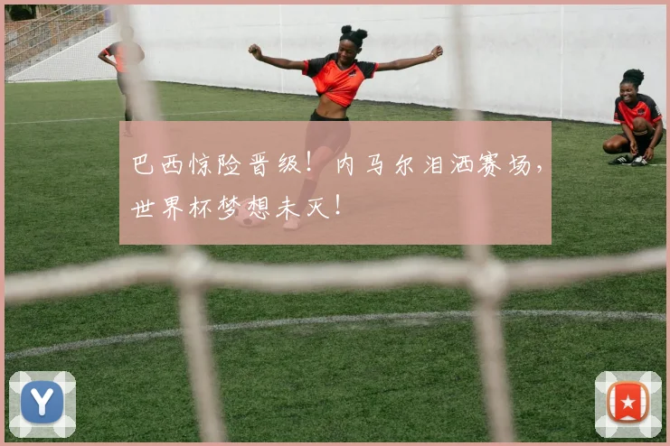 巴西惊险晋级!内马尔泪洒赛场,世界杯梦想未灭!
