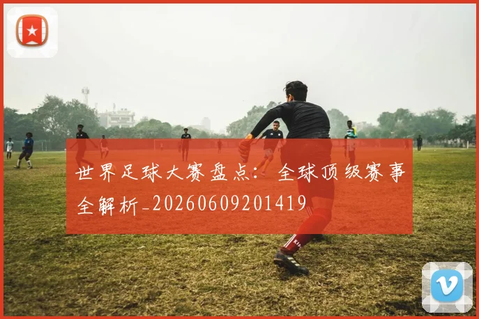 世界足球大赛盘点：全球顶级赛事全解析_20260609201419