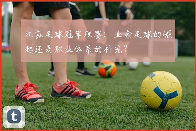 江苏足球冠军联赛:业余足球的崛起还是职业体系的补充?