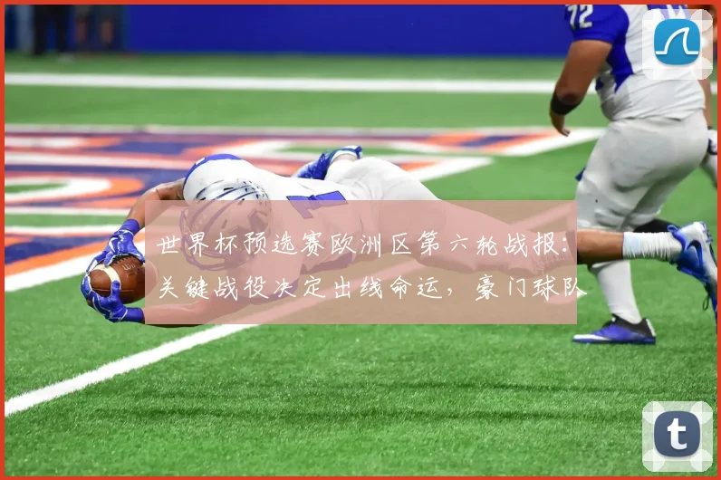 世界杯预选赛欧洲区第六轮战报:关键战役决定出线命运,豪门球队面临终极考验
