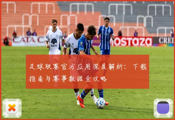 足球联赛官方应用深度解析:下载指南与赛事数据全攻略
