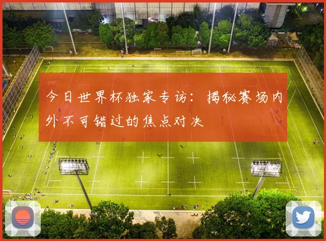 今日世界杯独家专访:揭秘赛场内外不可错过的焦点对决