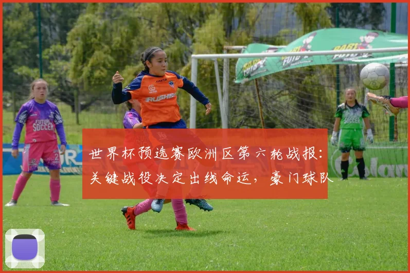 世界杯预选赛欧洲区第六轮战报:关键战役决定出线命运,豪门球队面临终极考验